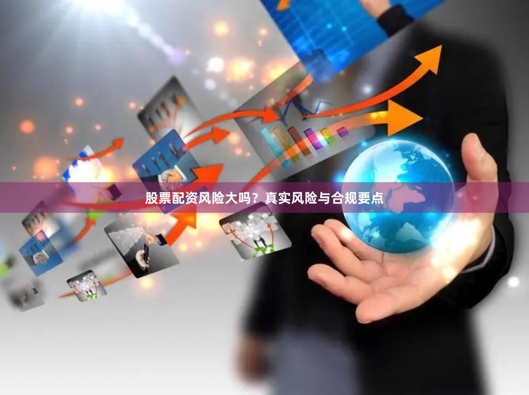 股票配资风险大吗？真实风险与合规要点