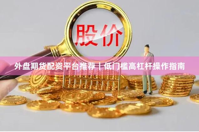 外盘期货配资平台推荐｜低门槛高杠杆操作指南